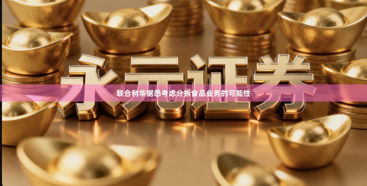 联合利华据悉考虑分拆食品业务的可能性