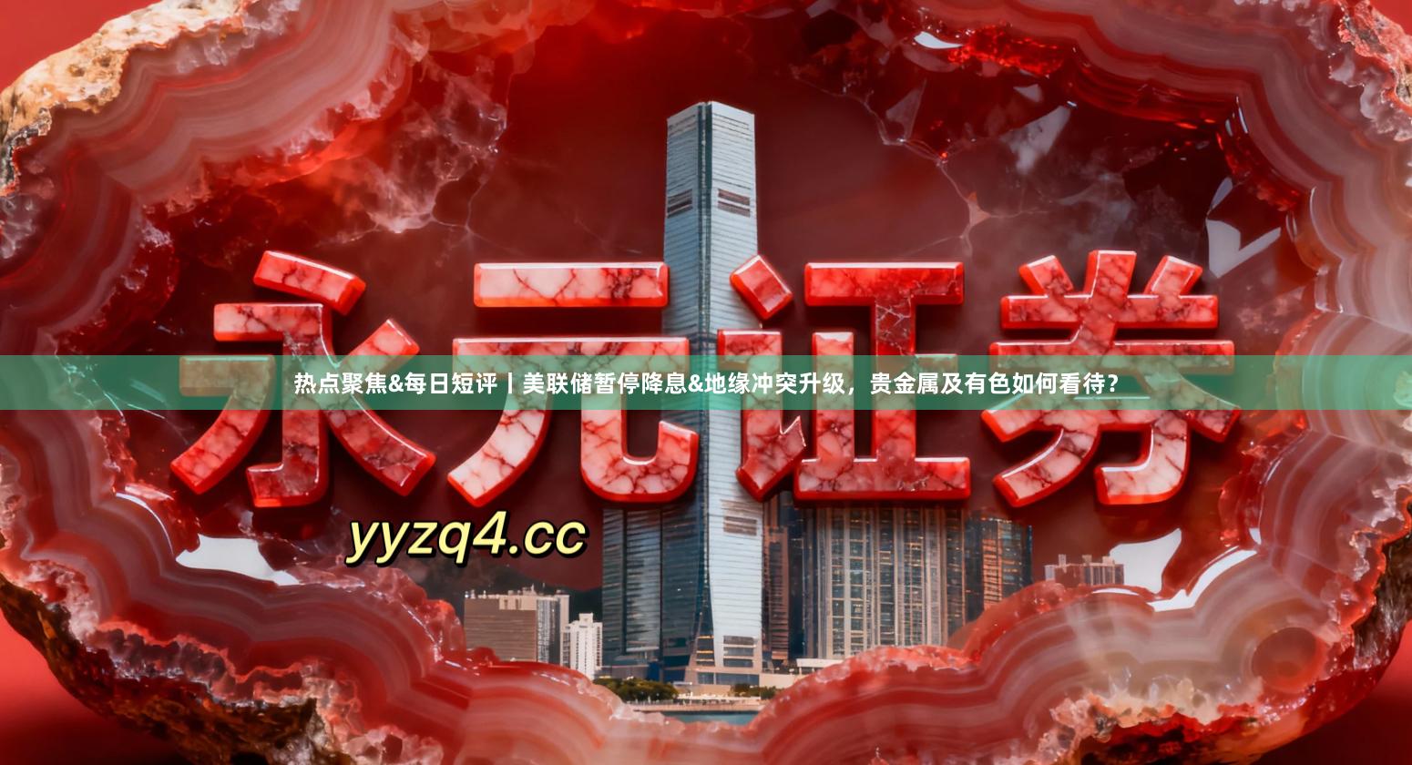 热点聚焦&每日短评丨美联储暂停降息&地缘冲突升级，贵金属及有色如何看待？