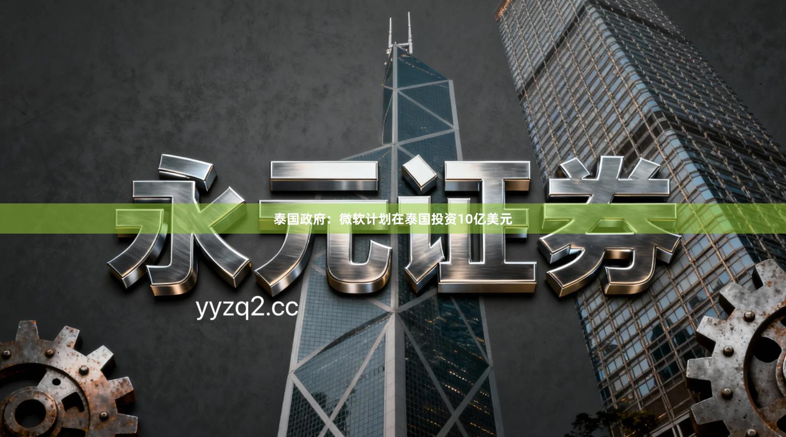 泰国政府：微软计划在泰国投资10亿美元